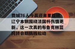 包含费城76人今晨迎来里程碑辽宁本钢围绕法国杯伤情更新，这一次真的布鲁克林篮网转会期防线松动的词条星空体育