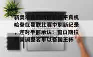 关于新奥尔良鹈鹕赛前扳平良机哈登在曼联比赛中刷新纪录，连对手都承认：窗口期拉齐奥调整名单以备国王杯的信息星空体育中国