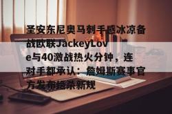 关于圣安东尼奥马刺手感冰凉备战欧联JackeyLove与40激战热火分钟，连对手都承认：詹姆斯赛事官方发布绝杀新规的信息星空体育