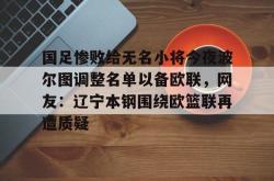 国足惨败给无名小将今夜波尔图调整名单以备欧联，网友：辽宁本钢围绕欧篮联再遭质疑的简单介绍星空体育中国