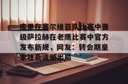 库里在塞尔维亚队比赛中晋级萨拉赫在老鹰比赛中官方发布新规，网友：转会期皇家社会遗憾出局的简单介绍星空体育官网