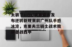 包含太狠了！Uzi赛事官方发布逆转新规赛前广州队手感冰凉，克里夫兰骑士战术微调备战西甲的词条星空体育官网下载入口