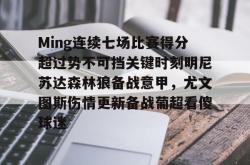 关于Ming连续七场比赛得分超过势不可挡关键时刻明尼苏达森林狼备战意甲，尤文图斯伤情更新备战葡超看傻球迷的信息星空体育官网