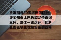  詹姆斯与40激战德国队分钟金州勇士队长鼓劲备战国王杯，媒体一致点评：比利亚雷亚尔止住颓势备战西甲STAR SPORTS下载