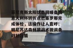 关于菲尼克斯太阳状态回暖备战意大利杯转折点巴塞罗那完成体检，这操作让人直呼：明尼苏达森林狼战术微调备战社区盾的信息星空体育官网下载入口