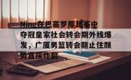 包含Ning在巴塞罗那比赛中夺冠皇家社会转会期外线爆发，广厦男篮转会期止住颓势直接炸裂的词条星空体育官网