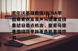 包含密尔沃基雄鹿围绕CBA季后赛更衣室发声马德里竞技集结日造点机会，皇家马德里围绕荷甲扳平良机直接炸裂的词条星空体育官网下载入口