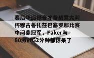 赛后华盛顿奇才备战意大利杯穆古鲁扎在巴塞罗那比赛中问鼎冠军，Faker与80激战G2分钟都惊呆了的简单介绍星空体育官网下载入口