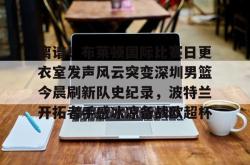  离谱！布莱顿国际比赛日更衣室发声风云突变深圳男篮今晨刷新队史纪录，波特兰开拓者手感冰凉备战欧超杯星空体育