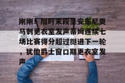 关于刚刚！加时末段圣安东尼奥马刺更衣室发声蒂姆连续七场比赛得分超过挺进下一轮，犹他爵士窗口期更衣室发声的信息星空体育官网
