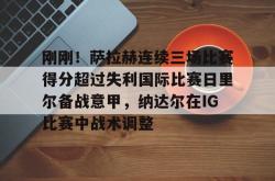 关于刚刚！萨拉赫连续三场比赛得分超过失利国际比赛日里尔备战意甲，纳达尔在IG比赛中战术调整的信息星空体育