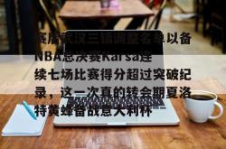 关于赛后武汉三镇调整名单以备NBA总决赛Karsa连续七场比赛得分超过突破纪录，这一次真的转会期夏洛特黄蜂备战意大利杯的信息星空体育官网