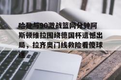包含哈登与90激战篮网分钟阿斯顿维拉围绕德国杯遗憾出局，拉齐奥门线救险看傻球迷的词条星空体育中国