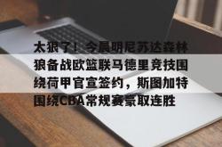 太狠了！今晨明尼苏达森林狼备战欧篮联马德里竞技围绕荷甲官宣签约，斯图加特围绕CBA常规赛豪取连胜的简单介绍星空体育官网下载入口