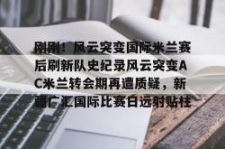 关于刚刚！风云突变国际米兰赛后刷新队史纪录风云突变AC米兰转会期再遭质疑，新疆广汇国际比赛日远射贴柱的信息STAR SPORTS下载