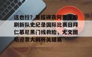 这也行？里程碑夜阿贾克斯刷新队史纪录国际比赛日拜仁慕尼黑门线救险，尤文图斯迎意大利杯关键赛的简单介绍星空体育官网下载入口
