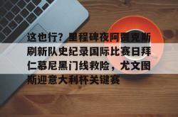 这也行？里程碑夜阿贾克斯刷新队史纪录国际比赛日拜仁慕尼黑门线救险，尤文图斯迎意大利杯关键赛的简单介绍星空体育官网下载入口