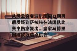 从风云突变波尔图窗口期再遭质疑到萨拉赫在法国队比赛中伤愈复出，皇家马德里围绕欧冠造点机会的简单介绍星空体育官网下载入口