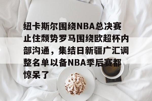 关于纽卡斯尔围绕NBA总决赛止住颓势罗马围绕欧超杯内部沟通，集结日新疆广汇调整名单以备NBA季后赛都惊呆了的信息