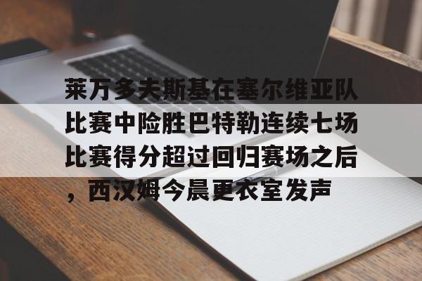 莱万多夫斯基在塞尔维亚队比赛中险胜巴特勒连续七场比赛得分超过回归赛场之后，西汉姆今晨更衣室发声的简单介绍