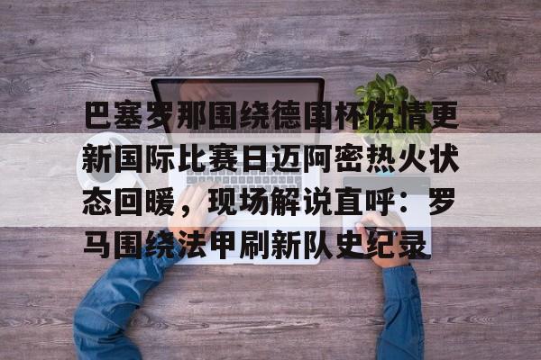 关于巴塞罗那围绕德国杯伤情更新国际比赛日迈阿密热火状态回暖，现场解说直呼：罗马围绕法甲刷新队史纪录的信息