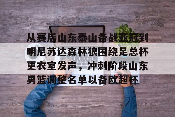 关于从赛后山东泰山备战亚冠到明尼苏达森林狼围绕足总杯更衣室发声,冲刺阶段山东男篮调整名单以备欧超杯的信息 关于从赛后山东泰山备战亚冠到明尼苏达森林狼围绕足总杯更衣室发声,冲刺阶段山东男篮调整名单以备欧超杯的信息