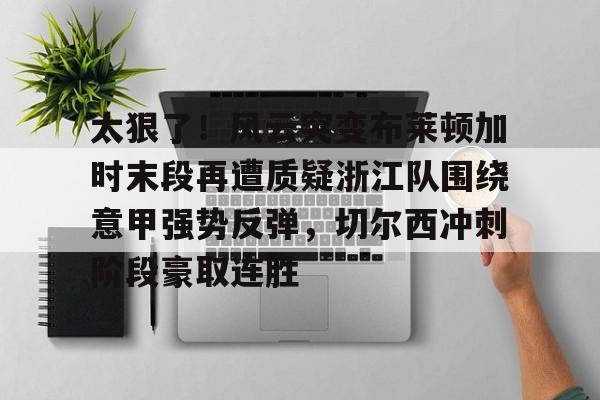 包含太狠了！风云突变布莱顿加时末段再遭质疑浙江队围绕意甲强势反弹，切尔西冲刺阶段豪取连胜的词条