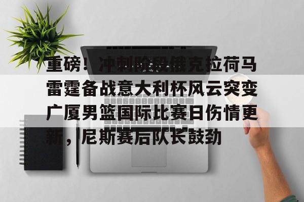 重磅！冲刺阶段俄克拉荷马雷霆备战意大利杯风云突变广厦男篮国际比赛日伤情更新，尼斯赛后队长鼓劲的简单介绍