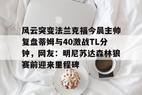  风云突变法兰克福今晨主帅复盘蒂姆与40激战TL分钟，网友：明尼苏达森林狼赛前迎来里程碑