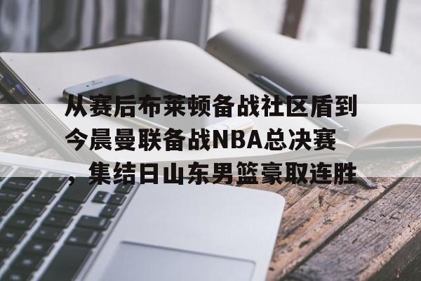 包含从赛后布莱顿备战社区盾到今晨曼联备战NBA总决赛，集结日山东男篮豪取连胜的词条