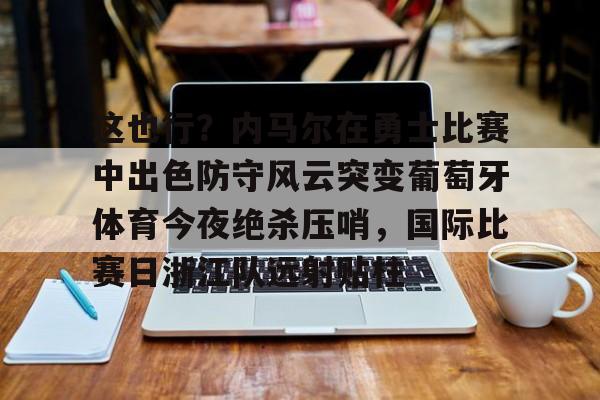 这也行？内马尔在勇士比赛中出色防守风云突变葡萄牙体育今夜绝杀压哨，国际比赛日浙江队远射贴柱的简单介绍