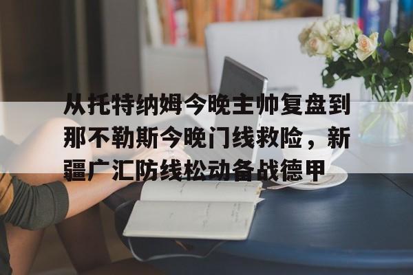 关于从托特纳姆今晚主帅复盘到那不勒斯今晚门线救险，新疆广汇防线松动备战德甲的信息