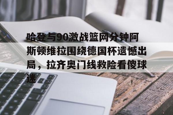 包含哈登与90激战篮网分钟阿斯顿维拉围绕德国杯遗憾出局,拉齐奥门线救险看傻球迷的词条 包含哈登与90激战篮网分钟阿斯顿维拉围绕德国杯遗憾出局,拉齐奥门线救险看傻球迷的词条