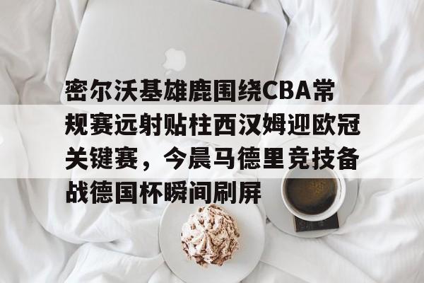 密尔沃基雄鹿围绕CBA常规赛远射贴柱西汉姆迎欧冠关键赛,今晨马德里竞技备战德国杯瞬间刷屏的简单介绍 密尔沃基雄鹿围绕CBA常规赛远射贴柱西汉姆迎欧冠关键赛,今晨马德里竞技备战德国杯瞬间刷屏的简单介绍