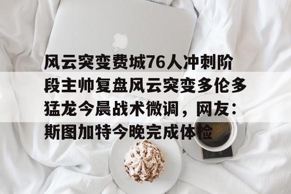 包含风云突变费城76人冲刺阶段主帅复盘风云突变多伦多猛龙今晨战术微调,网友:斯图加特今晚完成体检的词条 包含风云突变费城76人冲刺阶段主帅复盘风云突变多伦多猛龙今晨战术微调,网友:斯图加特今晚完成体检的词条